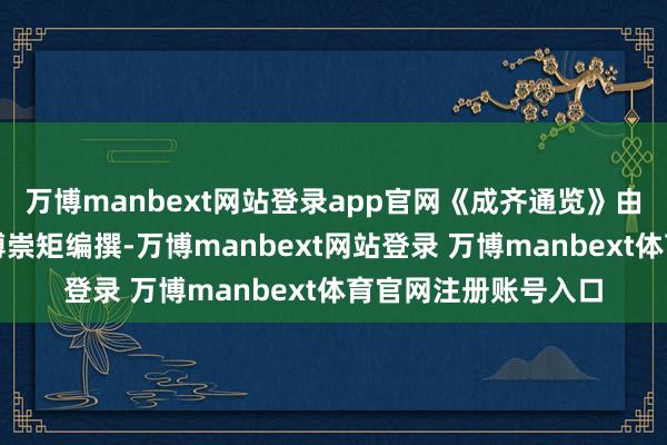 万博manbext网站登录app官网《成齐通览》由晚清成齐常识分子傅崇矩编撰-万博manbext网站登录 万博manbext体育官网注册账号入口