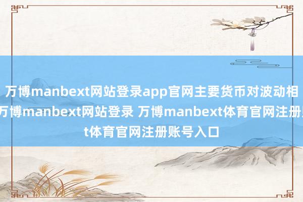 万博manbext网站登录app官网主要货币对波动相对拖拉-万博manbext网站登录 万博manbext体育官网注册账号入口