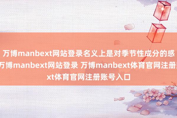 万博manbext网站登录名义上是对季节性成分的感性恢复-万博manbext网站登录 万博manbext体育官网注册账号入口