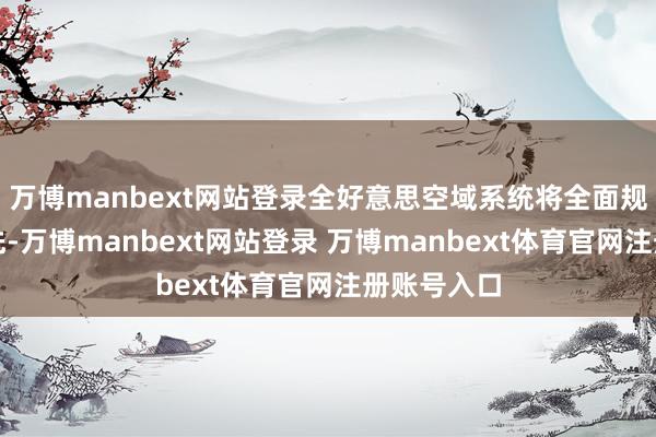 万博manbext网站登录全好意思空域系统将全面规复闲居首先-万博manbext网站登录 万博manbext体育官网注册账号入口