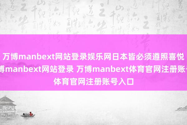 万博manbext网站登录娱乐网日本皆必须遵照喜悦”-万博manbext网站登录 万博manbext体育官网注册账号入口