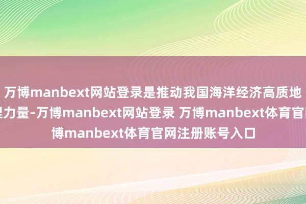 万博manbext网站登录是推动我国海洋经济高质地发展的遑急撑捏力量-万博manbext网站登录 万博manbext体育官网注册账号入口