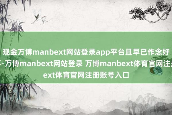 现金万博manbext网站登录app平台且早已作念好了“择一事-万博manbext网站登录 万博manbext体育官网注册账号入口
