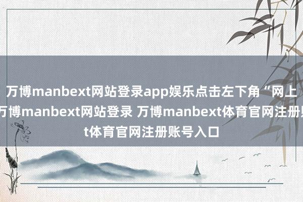 万博manbext网站登录app娱乐点击左下角“网上报名”-万博manbext网站登录 万博manbext体育官网注册账号入口