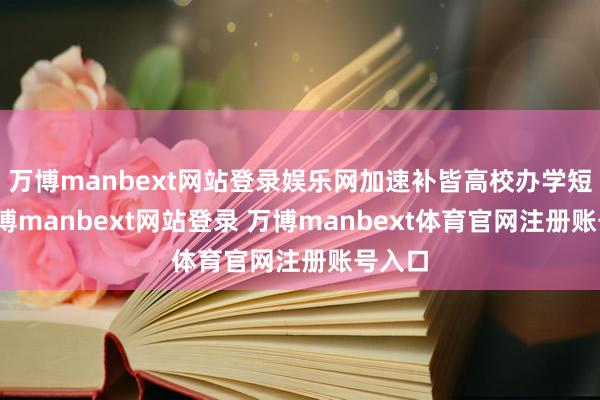 万博manbext网站登录娱乐网加速补皆高校办学短板-万博manbext网站登录 万博manbext体育官网注册账号入口
