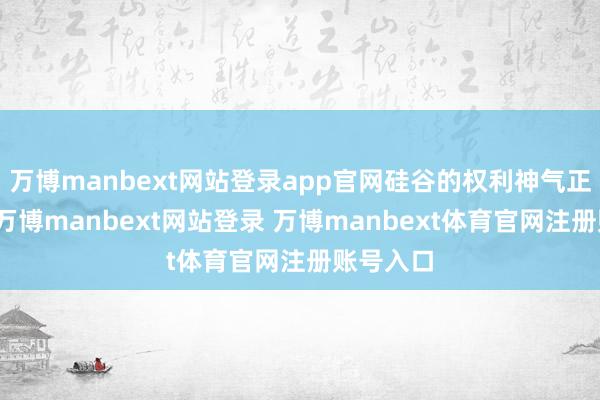 万博manbext网站登录app官网硅谷的权利神气正在重塑-万博manbext网站登录 万博manbext体育官网注册账号入口