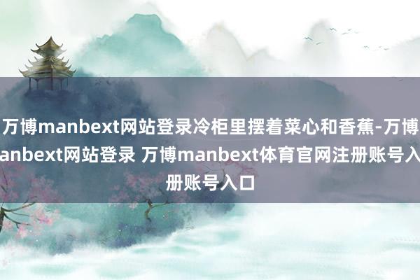 万博manbext网站登录冷柜里摆着菜心和香蕉-万博manbext网站登录 万博manbext体育官网注册账号入口