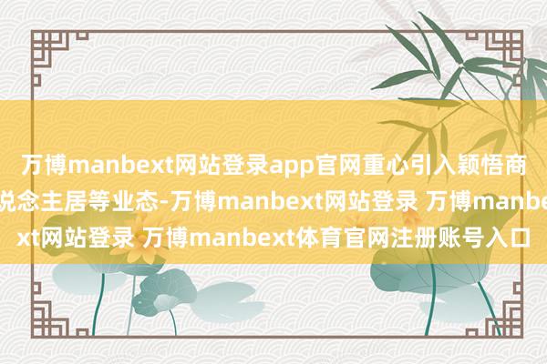 万博manbext网站登录app官网重心引入颖悟商办、智能说明、颖悟东说念主居等业态-万博manbext网站登录 万博manbext体育官网注册账号入口