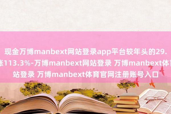 现金万博manbext网站登录app平台较年头的29.3好意思元/盎司高涨113.3%-万博manbext网站登录 万博manbext体育官网注册账号入口