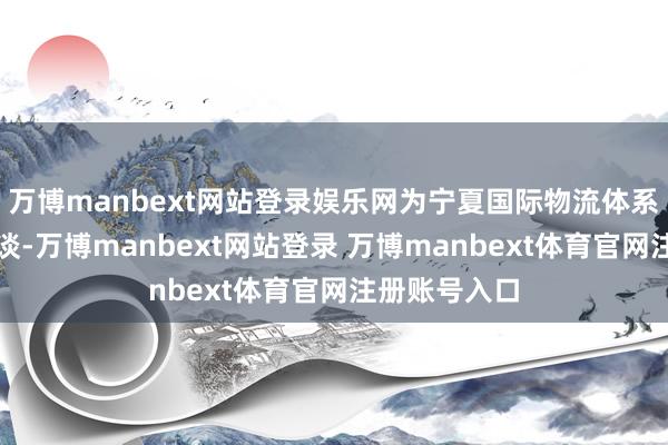 万博manbext网站登录娱乐网为宁夏国际物流体系新增高效通谈-万博manbext网站登录 万博manbext体育官网注册账号入口