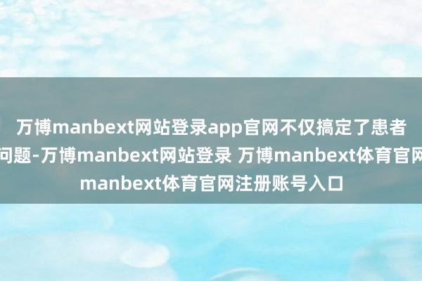 万博manbext网站登录app官网不仅搞定了患者管事病诊断的问题-万博manbext网站登录 万博manbext体育官网注册账号入口