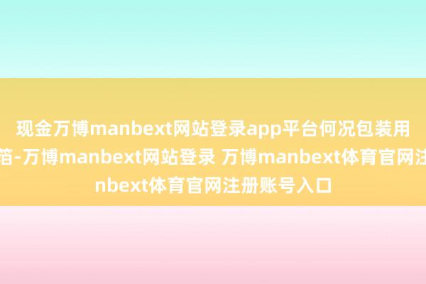 现金万博manbext网站登录app平台何况包装用的是双层铝箔-万博manbext网站登录 万博manbext体育官网注册账号入口