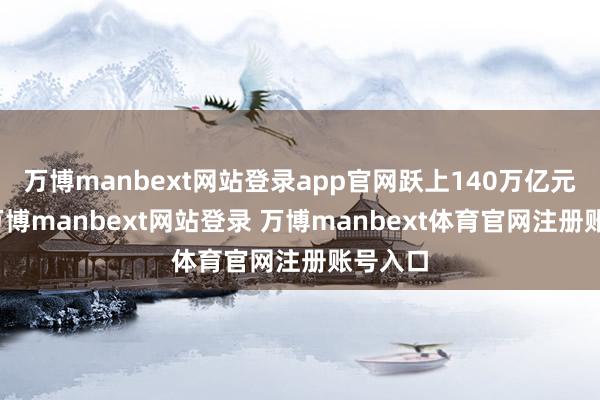 万博manbext网站登录app官网跃上140万亿元大关-万博manbext网站登录 万博manbext体育官网注册账号入口